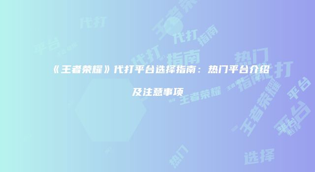 《王者荣耀》代打平台选择指南：热门平台介绍及注意事项