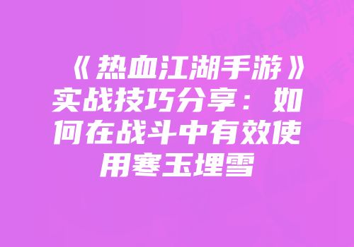 《热血江湖手游》实战技巧分享：如何在战斗中有效使用寒玉埋雪