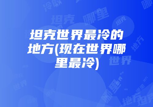 坦克世界最冷的地方(现在世界哪里最冷)