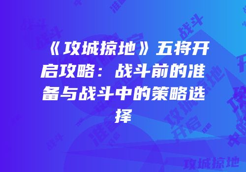 《攻城掠地》五将开启攻略:战斗前的准备与战斗中的策略选择
