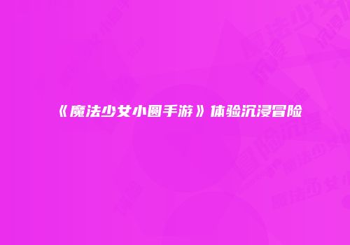 《魔法少女小圆手游》体验沉浸冒险