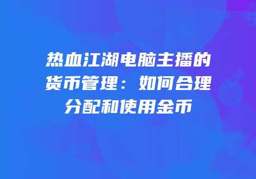 热血江湖电脑主播的货币管理：如何合理分配和使用金币