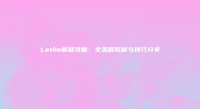Lethe解谜攻略：全流程揭秘与技巧分享