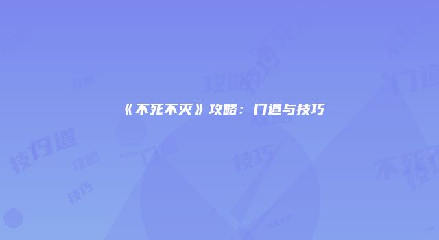 《不死不灭》攻略：门道与技巧