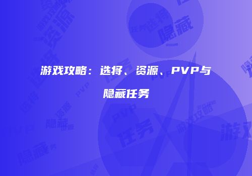 游戏攻略：选将、资源、PVP与隐藏任务