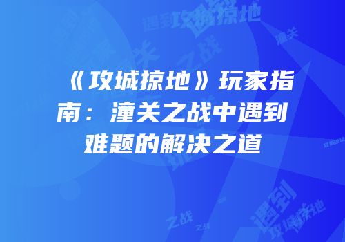 《攻城掠地》玩家指南：潼关之战中遇到难题的解决之道