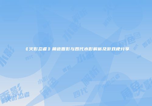 《火影忍者》角色香影与四代水影解析及游戏梗分享