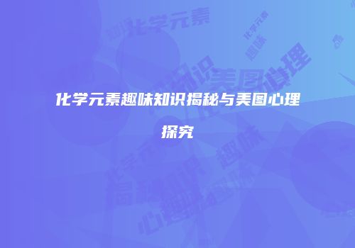 化学元素趣味知识揭秘与美图心理探究