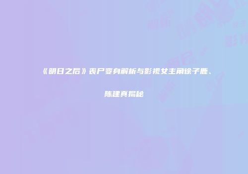 《明日之后》丧尸变身解析与影视女主角徐子鹿、陈建真揭秘