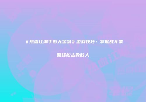 《热血江湖手游大宝剑》游戏技巧：掌握战斗策略轻松击败敌人
