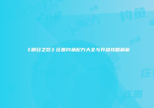 《明日之后》庄园钓鱼配方大全与升级攻略解析