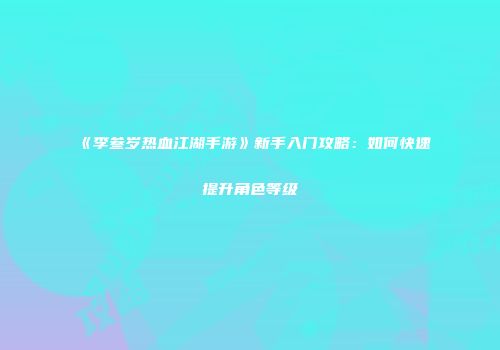 《李叁岁热血江湖手游》新手入门攻略：如何快速提升角色等级