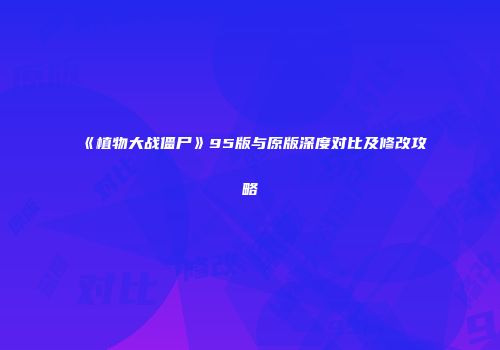 《植物大战僵尸》95版与原版深度对比及修改攻略