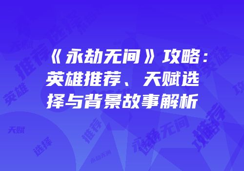 《永劫无间》攻略：英雄推荐、天赋选择与背景故事解析