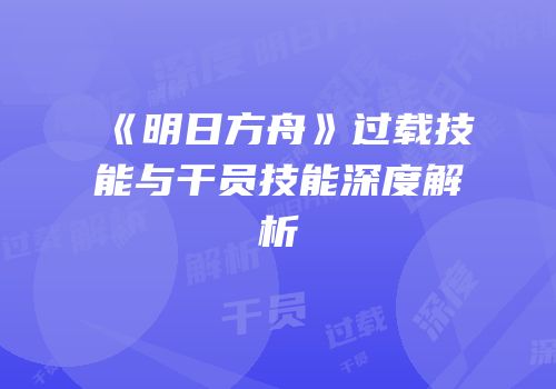 《明日方舟》过载技能与干员技能深度解析