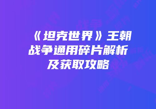 《坦克世界》王朝战争通用碎片解析及获取攻略