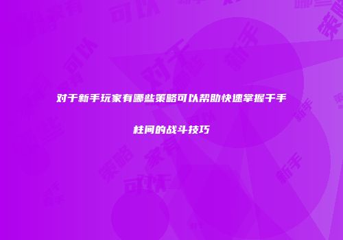 对于新手玩家有哪些策略可以帮助快速掌握千手柱间的战斗技巧