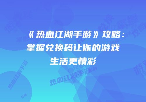 《热血江湖手游》攻略：掌握兑换码让你的游戏生活更精彩