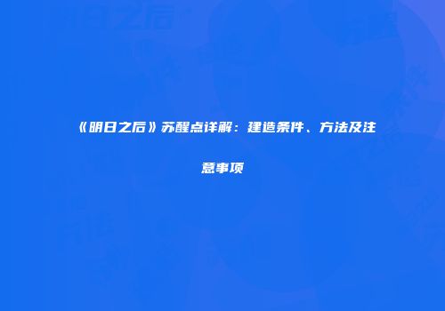 《明日之后》苏醒点详解：建造条件、方法及注意事项
