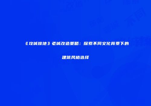 《攻城掠地》老城改造策略：探索不同文化背景下的建筑风格选择