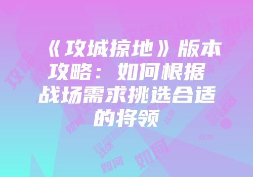 《攻城掠地》版本攻略：如何根据战场需求挑选合适的将领