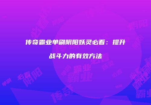 传奇霸业单刷阴阳妖灵必看：提升战斗力的有效方法
