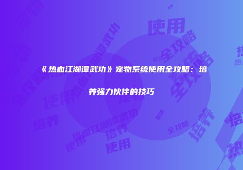 《热血江湖谭武功》宠物系统使用全攻略:培养强力伙伴的技巧