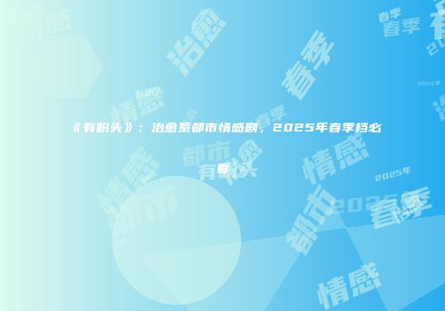 《有盼头》：治愈系都市情感剧，2025年春季档必看