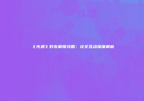《光遇》好友解锁攻略：社交互动深度解析