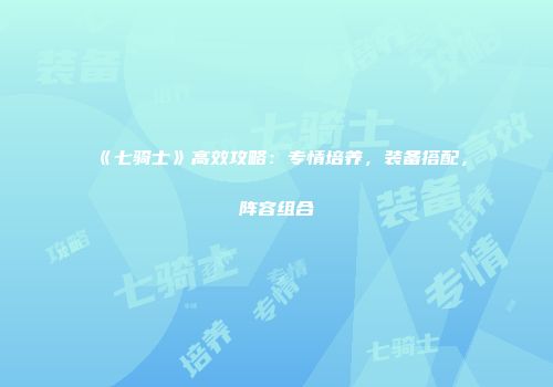 《七骑士》高效攻略：专情培养，装备搭配，阵容组合