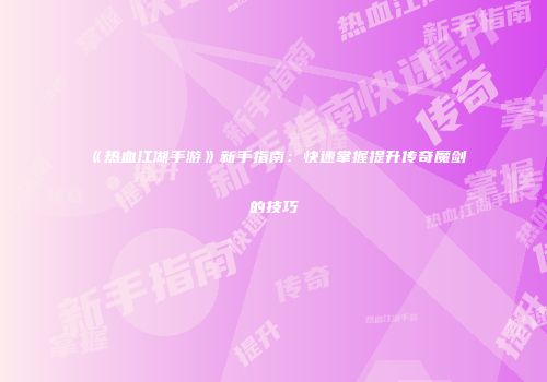 《热血江湖手游》新手指南：快速掌握提升传奇魔剑的技巧