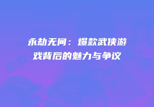 永劫无间：爆款武侠游戏背后的魅力与争议
