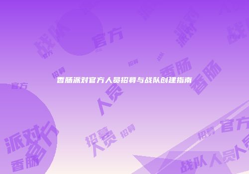 香肠派对官方人员招募与战队创建指南