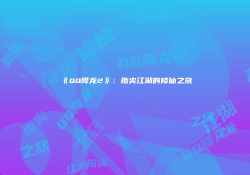 《QQ降龙2》：指尖江湖的修仙之旅