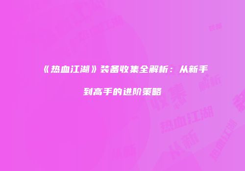 《热血江湖》装备收集全解析:从新手到高手的进阶策略