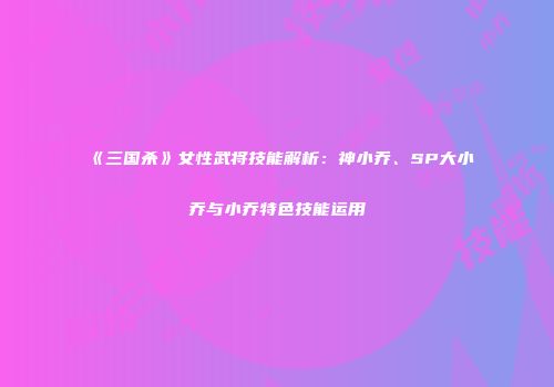 《三国杀》女性武将技能解析：神小乔、SP大小乔与小乔特色技能运用
