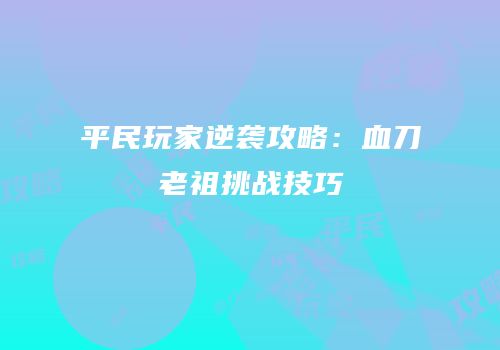 平民玩家逆袭攻略：血刀老祖挑战技巧