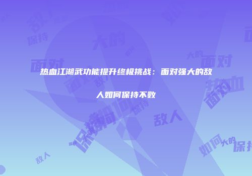 热血江湖武功能提升终极挑战：面对强大的敌人如何保持不败