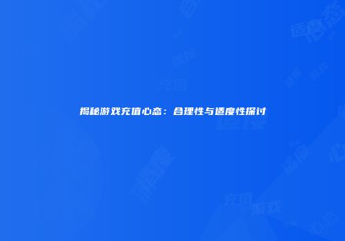 揭秘游戏充值心态：合理性与适度性探讨