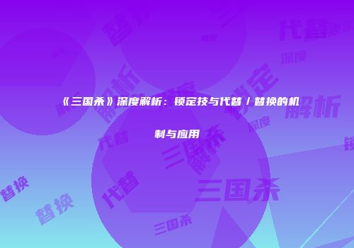 《三国杀》深度解析：锁定技与代替／替换的机制与应用