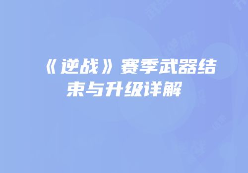 《逆战》赛季武器结束与升级详解
