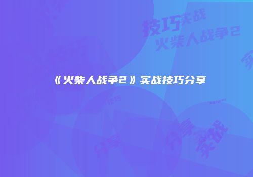 《火柴人战争2》实战技巧分享