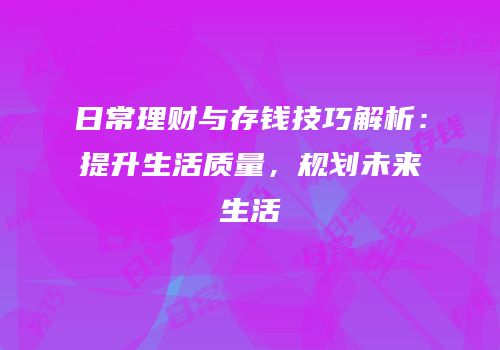 日常理财与存钱技巧解析：提升生活质量，规划未来生活