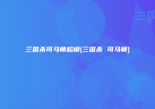 三国杀司马师超模(三国杀 司马师)