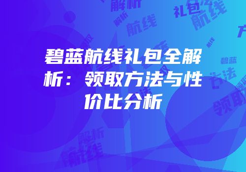 碧蓝航线礼包全解析：领取方法与性价比分析