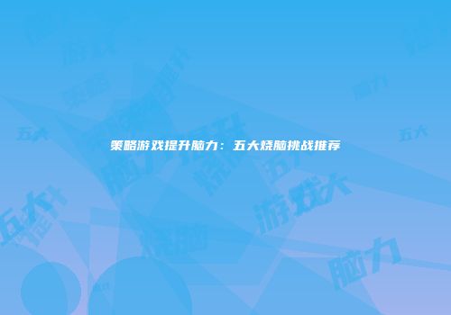 策略游戏提升脑力：五大烧脑挑战推荐