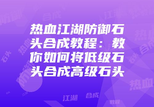 热血江湖防御石头合成教程：教你如何将低级石头合成高级石头