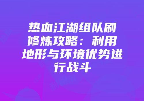 热血江湖组队刷修炼攻略：利用地形与环境优势进行战斗