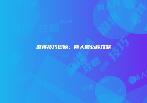 麻将技巧揭秘：两人局必胜攻略