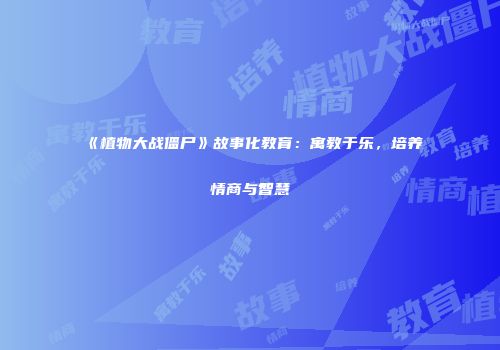 《植物大战僵尸》故事化教育：寓教于乐，培养情商与智慧